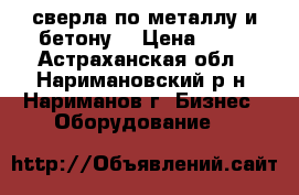  сверла по металлу и бетону  › Цена ­ 10 - Астраханская обл., Наримановский р-н, Нариманов г. Бизнес » Оборудование   